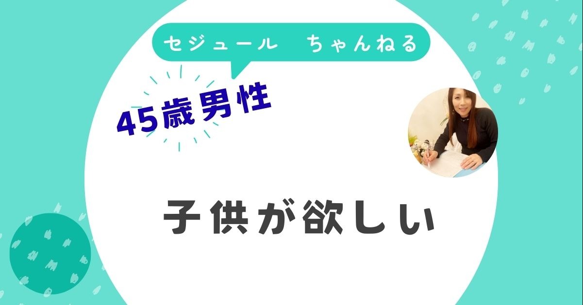 子供が欲しい。45歳男性からのご相談です。