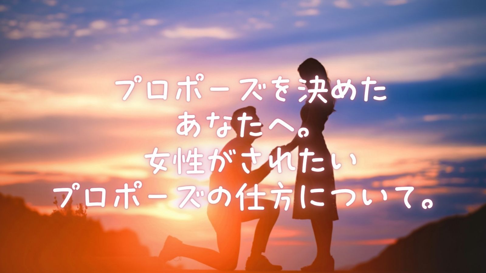 プロポーズを決めた あなたへ。 女性がされたい プロポーズの仕方について。