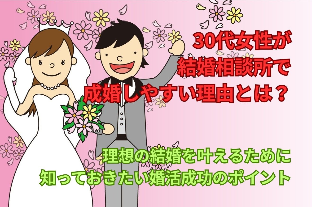 【30代女性が結婚相談所で成婚しやすい理由とは？】理想の結婚を叶えるために知っておきたい婚活成功のポイント