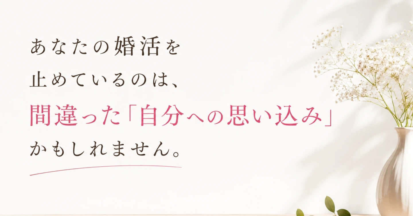 あなたの婚活を止めているのは、間違った「自分への思い込み」かもしれません。