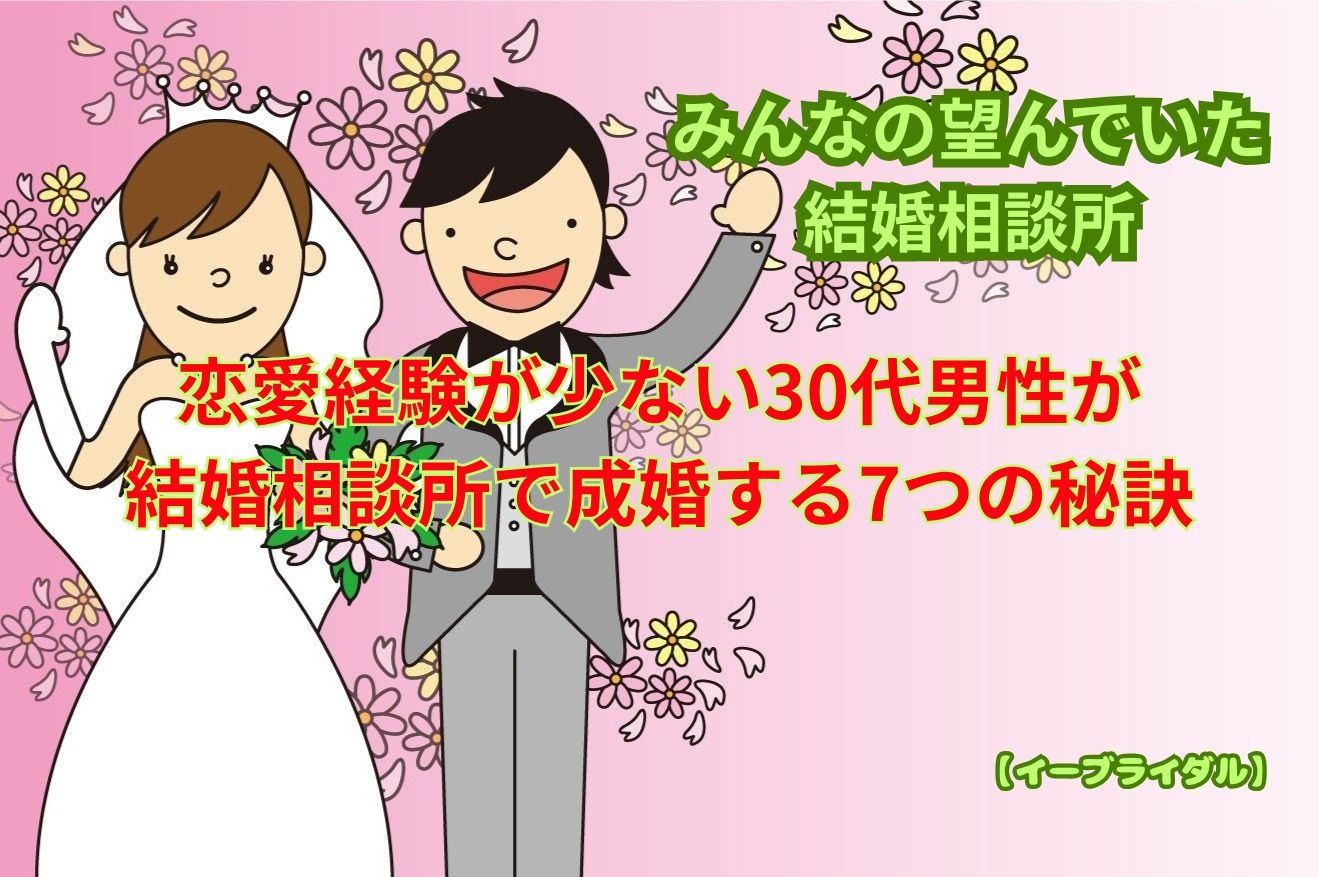 恋愛経験が少ない30代男性が結婚相談所で成婚する7つの秘訣｜婚活のプロが教える最短で結婚する方法