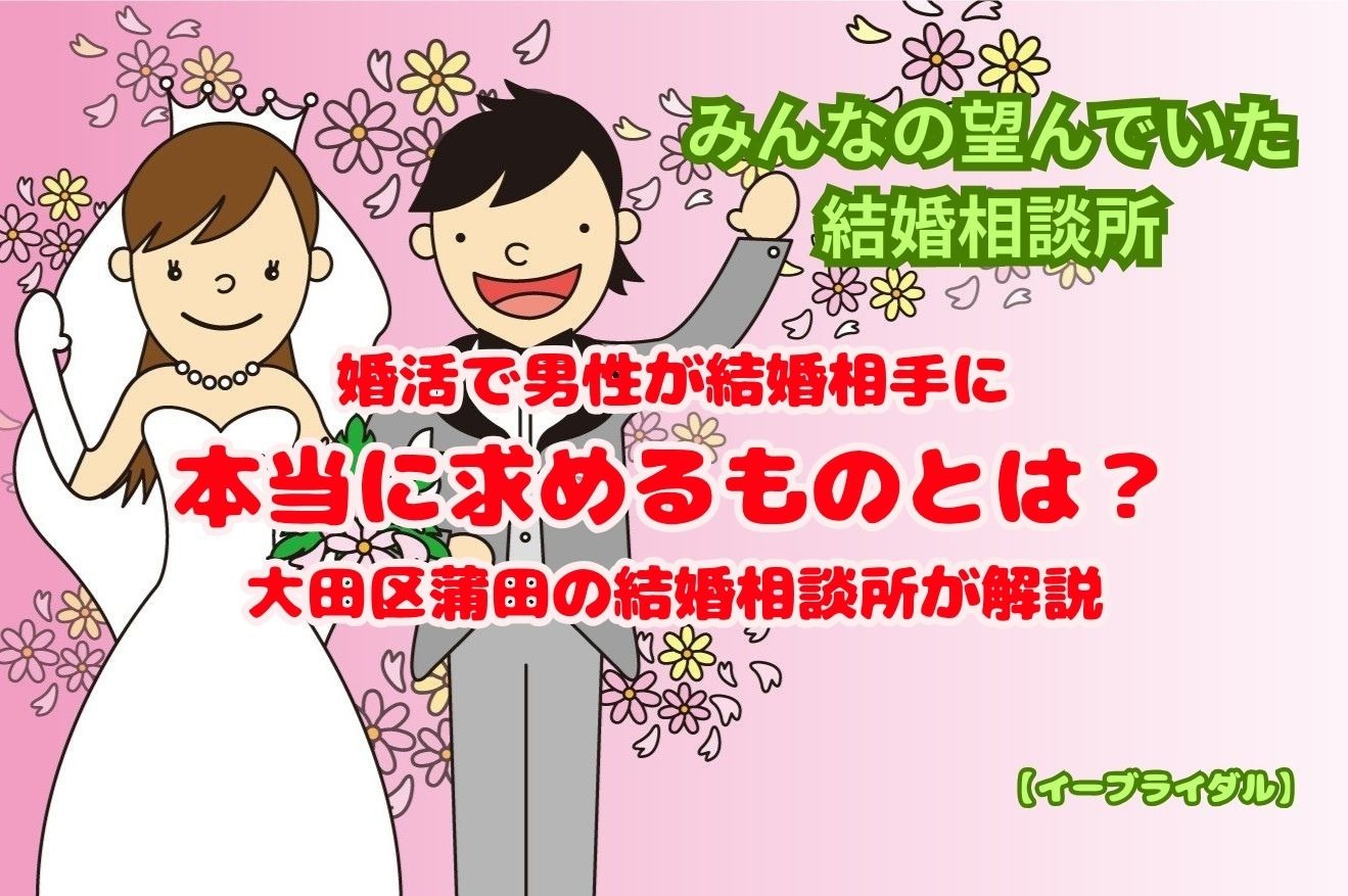 婚活で男性が結婚相手に本当に求めるものとは？大田区蒲田の結婚相談所が解説