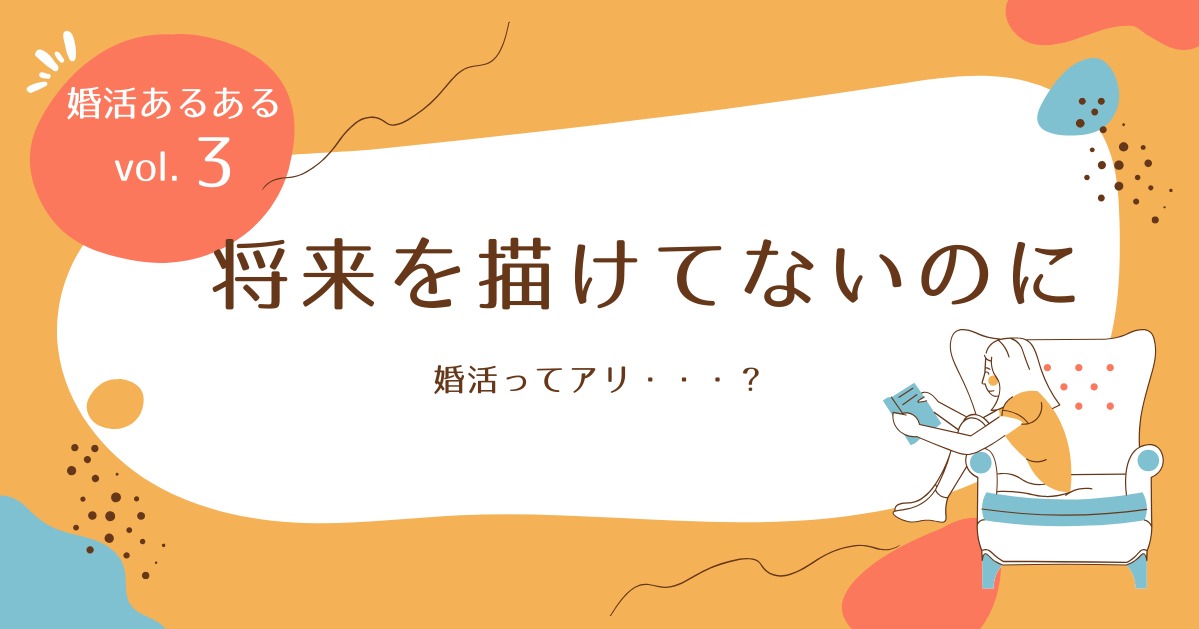 将来を描けてないまま、婚活ってアリ？